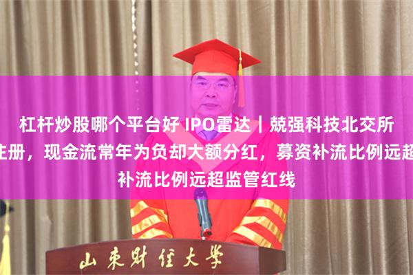 杠杆炒股哪个平台好 IPO雷达|兢强科技北交所IPO提交注册,现金流常年为负却大额分红,募资补流比例远超监管红线