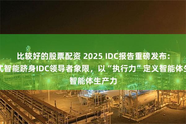比较好的股票配资 2025 IDC报告重磅发布:未来式智能跻身IDC领导者象限,以“执行力”定义智能体生产力