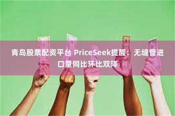 青岛股票配资平台 PriceSeek提醒:无缝管进口量同比环比双降