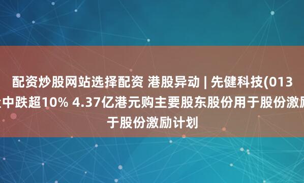 配资炒股网站选择配资 港股异动 | 先健科技(01302)盘中跌超10% 4.37亿港元购主要股东股份用于股份激励计划