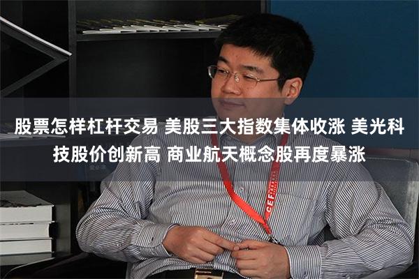 股票怎样杠杆交易 美股三大指数集体收涨 美光科技股价创新高 商业航天概念股再度暴涨