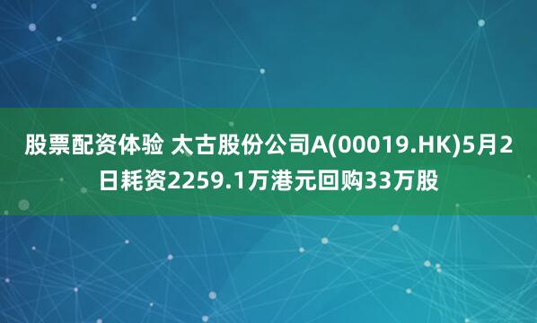 股票配资体验 太古股份公司A(00019.HK)5月2日耗资2259.1万港元回购33万股