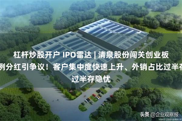 杠杆炒股开户 IPO雷达 | 清泉股份闯关创业板 高比例分红引争议！客户集中度快速上升、外销占比过半存隐忧