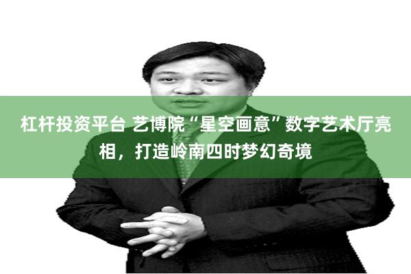 杠杆投资平台 艺博院“星空画意”数字艺术厅亮相，打造岭南四时梦幻奇境