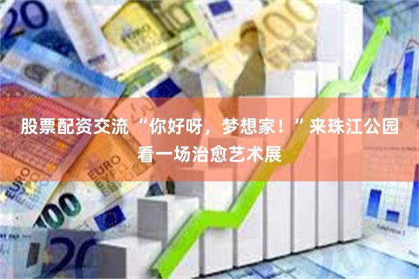 股票配资交流 “你好呀，梦想家！”来珠江公园看一场治愈艺术展