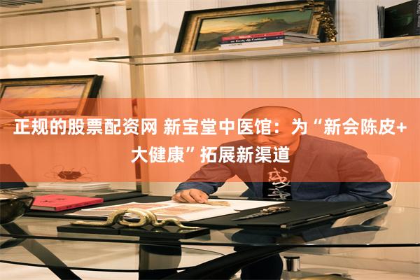 正规的股票配资网 新宝堂中医馆：为“新会陈皮+大健康”拓展新渠道