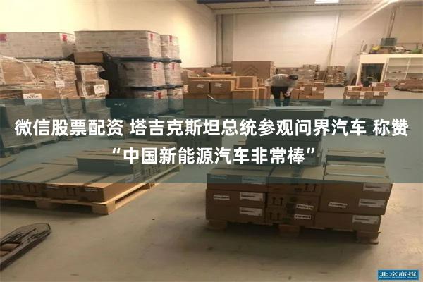 微信股票配资 塔吉克斯坦总统参观问界汽车 称赞“中国新能源汽车非常棒”