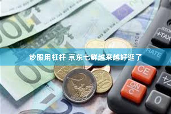 炒股用杠杆 京东七鲜越来越好逛了