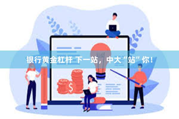 银行黄金杠杆 下一站，中大“站”你！