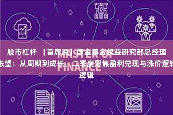 股市杠杆 【首席说】国金基金权益研究部总经理张望：从周期到成长，二季度聚焦盈利兑现与涨价逻辑