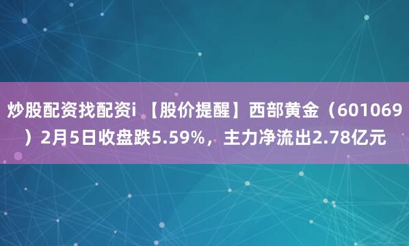 炒股配资找配资i 【股价提醒】西部黄金（601069）2月5日收盘跌5.59%，主力净流出2.78亿元