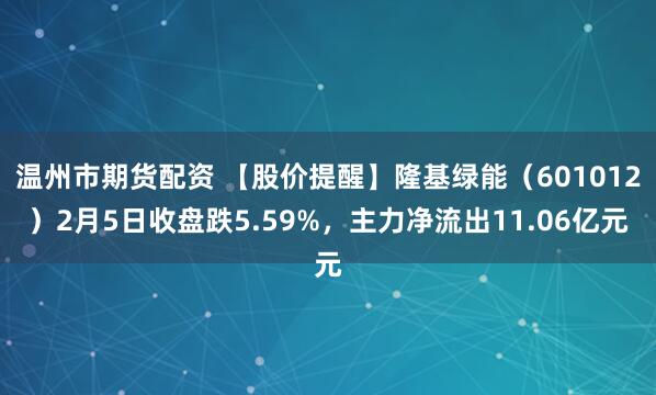 温州市期货配资 【股价提醒】隆基绿能（601012）2月5日收盘跌5.59%，主力净流出11.06亿元
