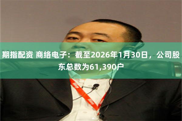 期指配资 商络电子：截至2026年1月30日，公司股东总数为61,390户