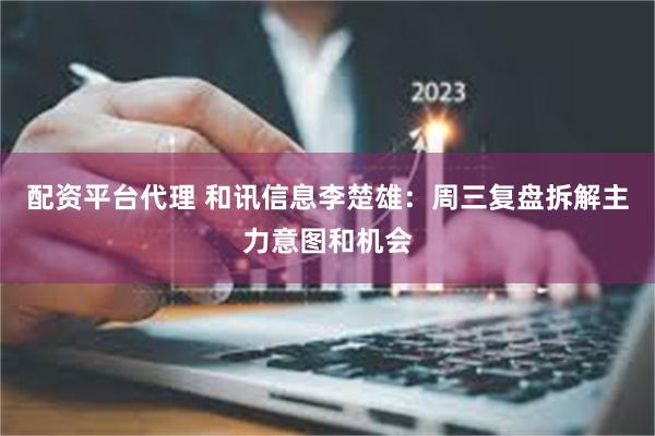 配资平台代理 和讯信息李楚雄:周三复盘拆解主力意图和机会