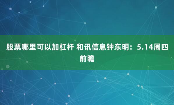 股票哪里可以加杠杆 和讯信息钟东明：5.14周四前瞻