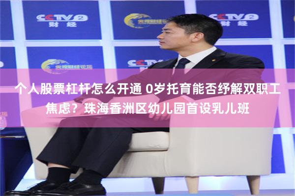 个人股票杠杆怎么开通 0岁托育能否纾解双职工焦虑？珠海香洲区幼儿园首设乳儿班
