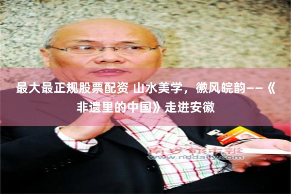 最大最正规股票配资 山水美学，徽风皖韵——《非遗里的中国》走进安徽