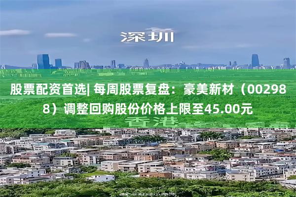股票配资首选| 每周股票复盘：豪美新材（002988）调整回购股份价格上限至45.00元