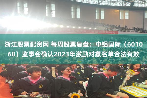 浙江股票配资网 每周股票复盘：中铝国际（601068）监事会确认2023年激励对象名单合法有效