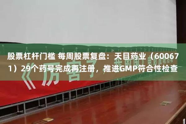 股票杠杆门槛 每周股票复盘：天目药业（600671）29个药号完成再注册，推进GMP符合性检查