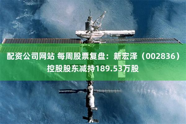 配资公司网站 每周股票复盘：新宏泽（002836）控股股东减持189.53万股