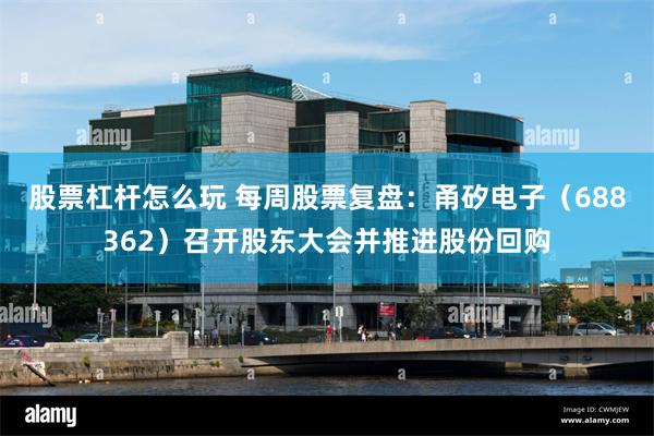 股票杠杆怎么玩 每周股票复盘：甬矽电子（688362）召开股东大会并推进股份回购