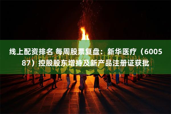 线上配资排名 每周股票复盘：新华医疗（600587）控股股东增持及新产品注册证获批