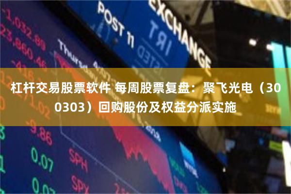 杠杆交易股票软件 每周股票复盘：聚飞光电（300303）回购股份及权益分派实施