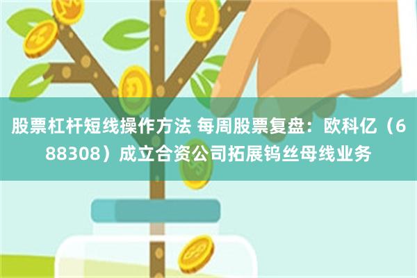 股票杠杆短线操作方法 每周股票复盘：欧科亿（688308）成立合资公司拓展钨丝母线业务