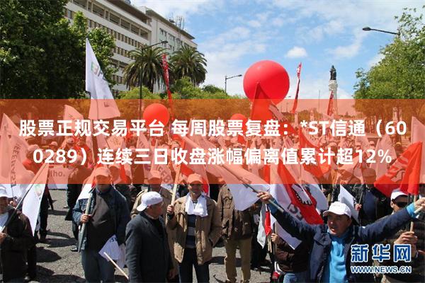 股票正规交易平台 每周股票复盘：*ST信通（600289）连续三日收盘涨幅偏离值累计超12%