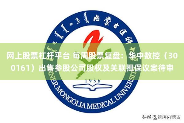网上股票杠杆平台 每周股票复盘：华中数控（300161）出售参股公司股权及关联担保议案待审