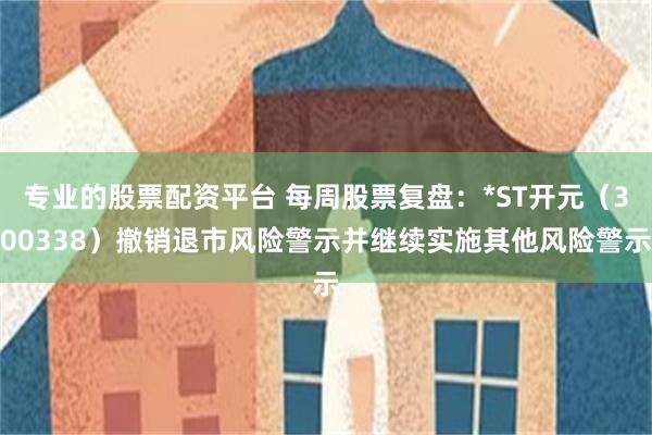 专业的股票配资平台 每周股票复盘：*ST开元（300338）撤销退市风险警示并继续实施其他风险警示