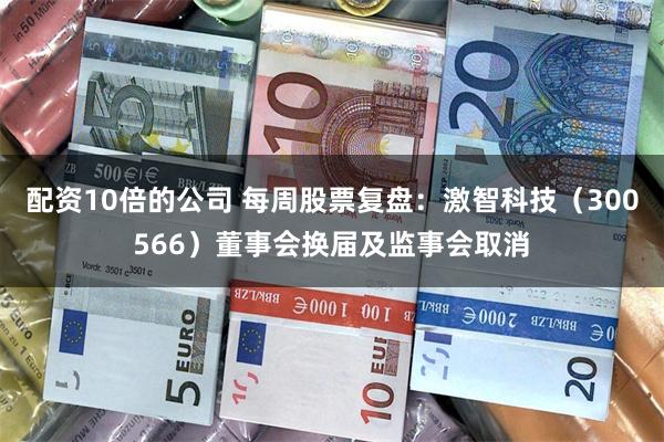 配资10倍的公司 每周股票复盘：激智科技（300566）董事会换届及监事会取消