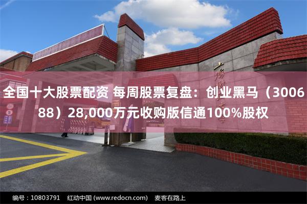 全国十大股票配资 每周股票复盘：创业黑马（300688）28,000万元收购版信通100%股权