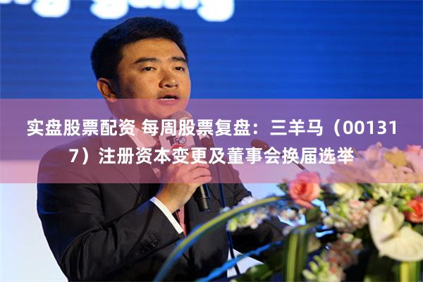 实盘股票配资 每周股票复盘：三羊马（001317）注册资本变更及董事会换届选举