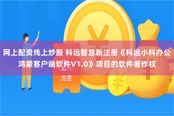 网上配资线上炒股 科远智慧新注册《科远小科办公鸿蒙客户端软件V1.0》项目的软件著作权