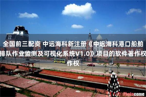 全国前三配资 中远海科新注册《中远海科港口船舶排队作业监测及可视化系统V1.0》项目的软件著作权