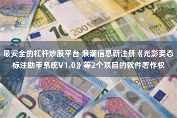 最安全的杠杆炒股平台 浪潮信息新注册《光影姿态标注助手系统V1.0》等2个项目的软件著作权