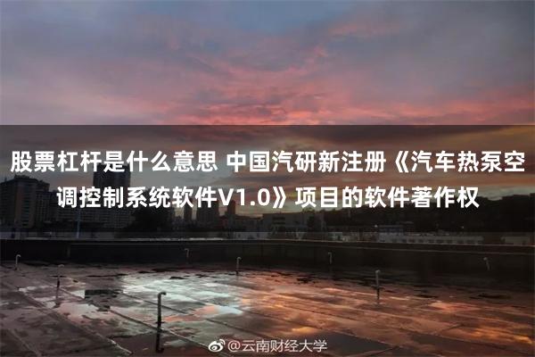 股票杠杆是什么意思 中国汽研新注册《汽车热泵空调控制系统软件V1.0》项目的软件著作权