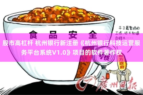 股市高杠杆 杭州银行新注册《杭州银行科技运营服务平台系统V1.0》项目的软件著作权