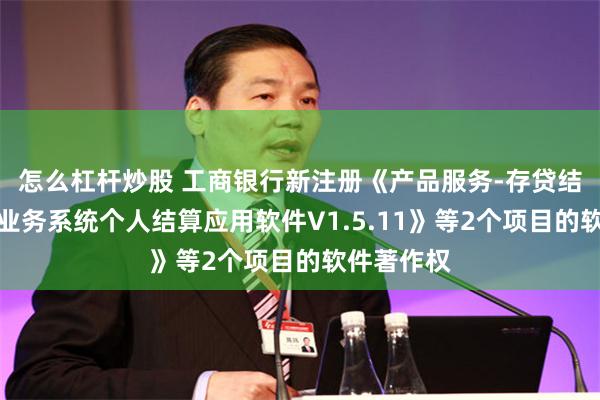 怎么杠杆炒股 工商银行新注册《产品服务-存贷结算与基本业务系统个人结算应用软件V1.5.11》等2个项目的软件著作权