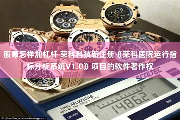股票怎样加杠杆 荣科科技新注册《荣科医院运行指标分析系统V1.0》项目的软件著作权