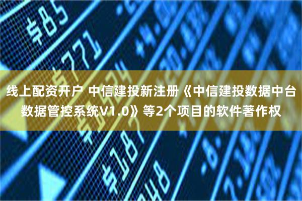 线上配资开户 中信建投新注册《中信建投数据中台数据管控系统V1.0》等2个项目的软件著作权