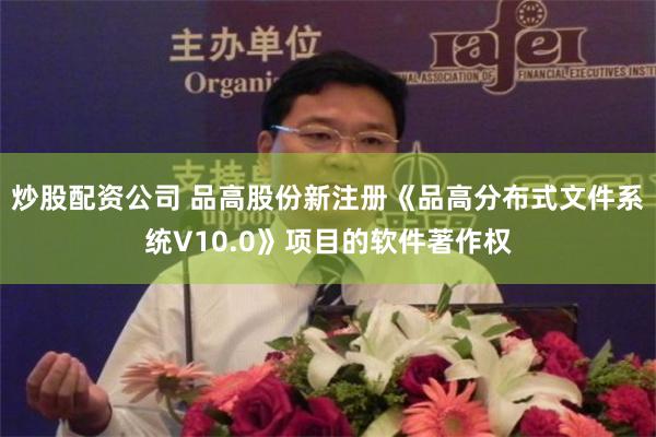 炒股配资公司 品高股份新注册《品高分布式文件系统V10.0》项目的软件著作权
