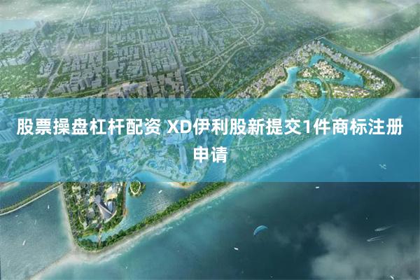 股票操盘杠杆配资 XD伊利股新提交1件商标注册申请