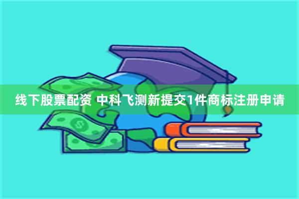 线下股票配资 中科飞测新提交1件商标注册申请