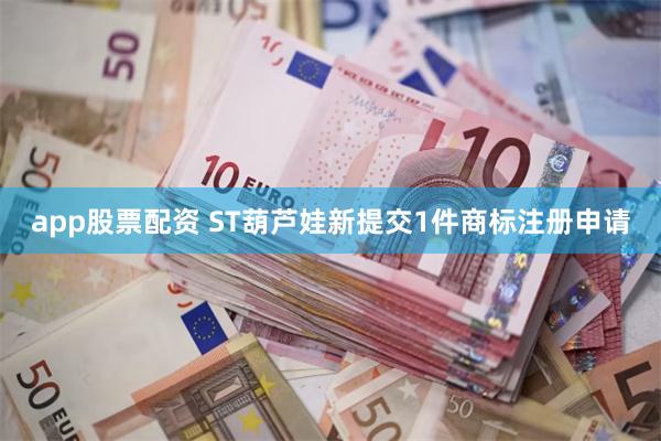app股票配资 ST葫芦娃新提交1件商标注册申请
