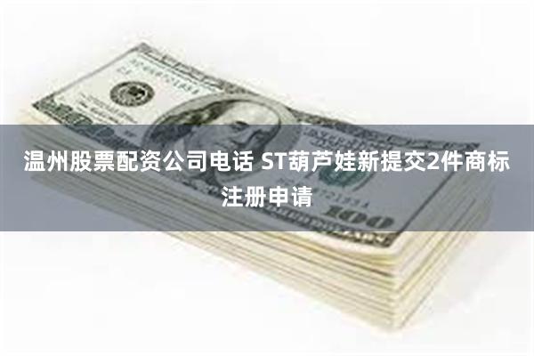 温州股票配资公司电话 ST葫芦娃新提交2件商标注册申请