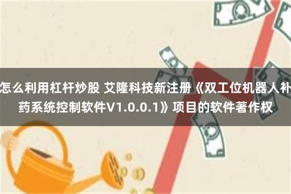 怎么利用杠杆炒股 艾隆科技新注册《双工位机器人补药系统控制软件V1.0.0.1》项目的软件著作权