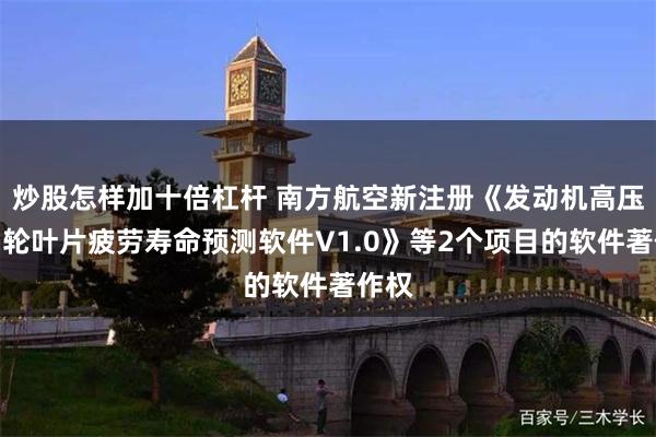 炒股怎样加十倍杠杆 南方航空新注册《发动机高压级涡轮叶片疲劳寿命预测软件V1.0》等2个项目的软件著作权